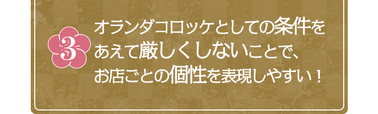 オランダコロッケとしての条件をあえて厳しくしないことで、お店ごとの個性を表現しやすい！